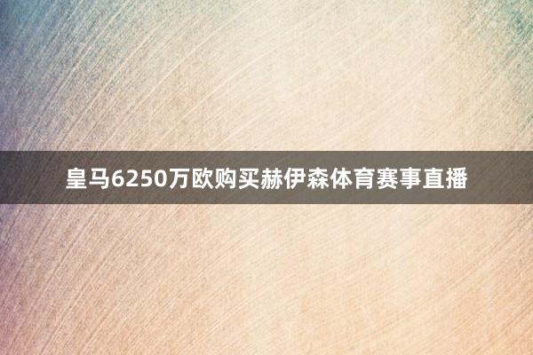皇马6250万欧购买赫伊森体育赛事直播