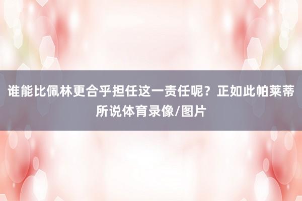 谁能比佩林更合乎担任这一责任呢？正如此帕莱蒂所说体育录像/图片