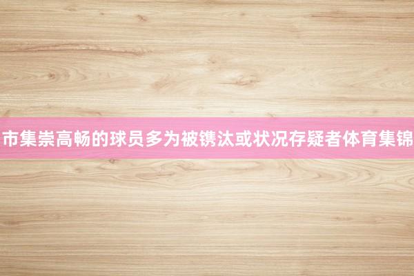 市集崇高畅的球员多为被镌汰或状况存疑者体育集锦